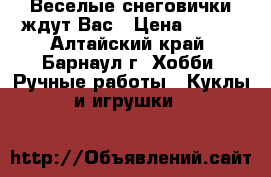 Веселые снеговички ждут Вас › Цена ­ 150 - Алтайский край, Барнаул г. Хобби. Ручные работы » Куклы и игрушки   